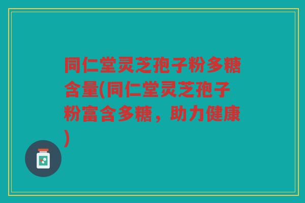 同仁堂灵芝孢子粉多糖含量(同仁堂灵芝孢子粉富含多糖,助力健康) 同仁堂灵芝孢子粉多糖含量(同仁堂灵芝孢子粉富含多糖,助力健康)
