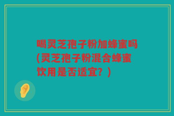 喝灵芝孢子粉加蜂蜜吗(灵芝孢子粉混合蜂蜜饮用是否适宜？)