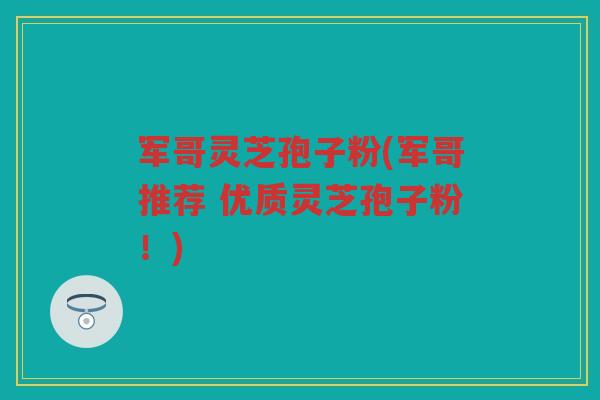 军哥灵芝孢子粉(军哥推荐 优质灵芝孢子粉！)