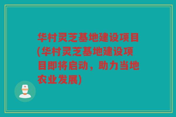 华村灵芝基地建设项目(华村灵芝基地建设项目即将启动，助力当地农业发展)