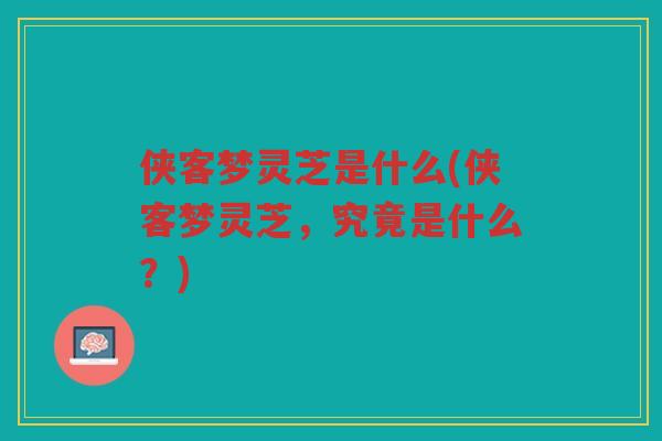 侠客梦灵芝是什么(侠客梦灵芝，究竟是什么？)