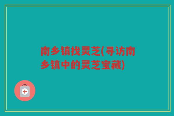 南乡镇找灵芝(寻访南乡镇中的灵芝宝藏) 南乡镇找灵芝(寻访南乡镇中的灵芝宝藏)