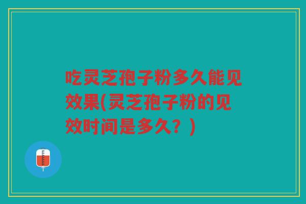吃灵芝孢子粉多久能见效果(灵芝孢子粉的见效时间是多久?) 吃灵芝孢子粉多久能见效果(灵芝孢子粉的见效时间是多久?)