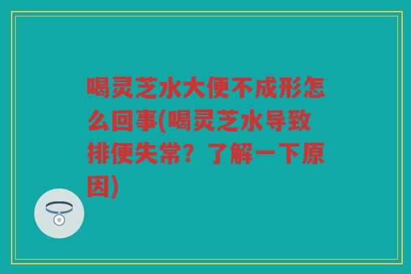 喝灵芝水大便不成形怎么回事(喝灵芝水导致排便失常？了解一下原因)