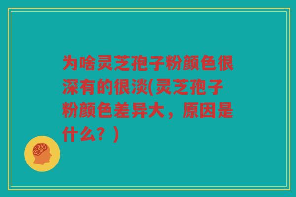 为啥灵芝孢子粉颜色很深有的很淡(灵芝孢子粉颜色差异大，原因是什么？)
