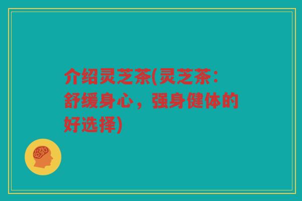介绍灵芝茶(灵芝茶：舒缓身心，强身健体的好选择)