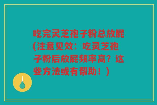 吃完灵芝孢子粉总放屁(注意见效:吃灵芝孢子粉后放屁频率高?这些方法或有帮助!) 吃完灵芝孢子粉总放屁(注意见效:吃灵芝孢子粉后放屁频率高?这些方法或有帮助!)