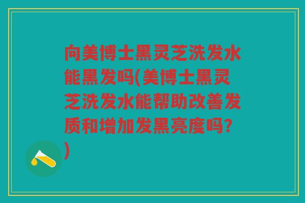 向美博士黑灵芝洗发水能黑发吗(美博士黑灵芝洗发水能帮助改善发质和增加发黑亮度吗？)