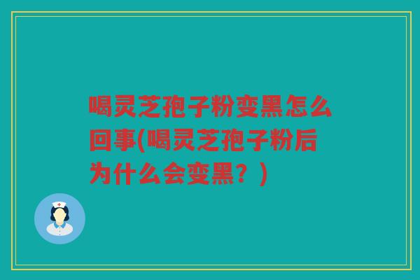 喝灵芝孢子粉变黑怎么回事(喝灵芝孢子粉后为什么会变黑？)