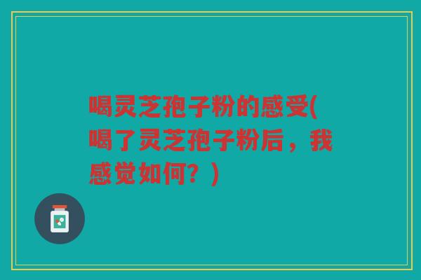 喝灵芝孢子粉的感受(喝了灵芝孢子粉后,我感觉如何?) 喝灵芝孢子粉的感受(喝了灵芝孢子粉后,我感觉如何?)