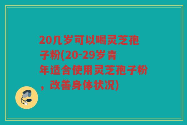 20几岁可以喝灵芝孢子粉(20-29岁青年适合使用灵芝孢子粉，改善身体状况)