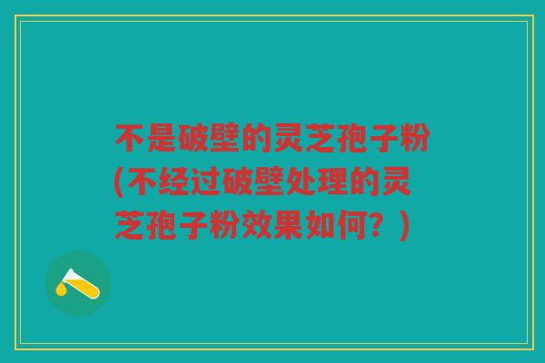 不是破壁的灵芝孢子粉(不经过破壁处理的灵芝孢子粉效果如何？)