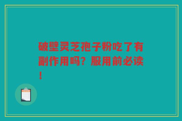 破壁灵芝孢子粉吃了有副作用吗？服用前必读！