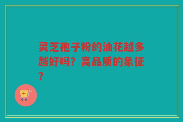 灵芝孢子粉的油花越多越好吗？高品质的象征？