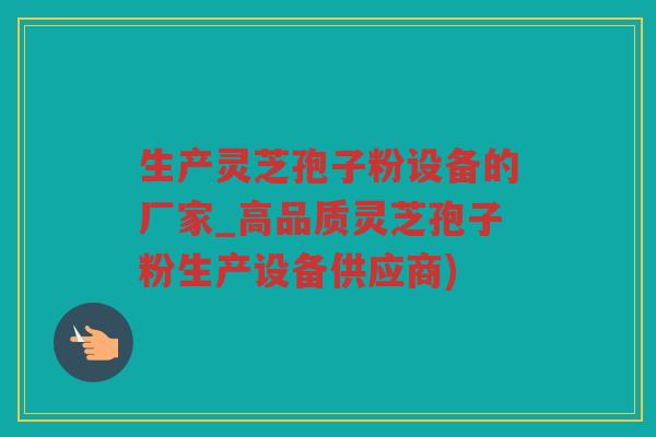 生产灵芝孢子粉设备的厂家_高品质灵芝孢子粉生产设备供应商)