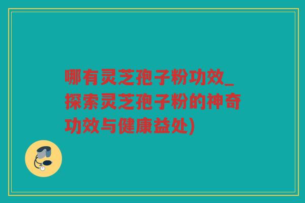 哪有灵芝孢子粉功效_探索灵芝孢子粉的神奇功效与健康益处)