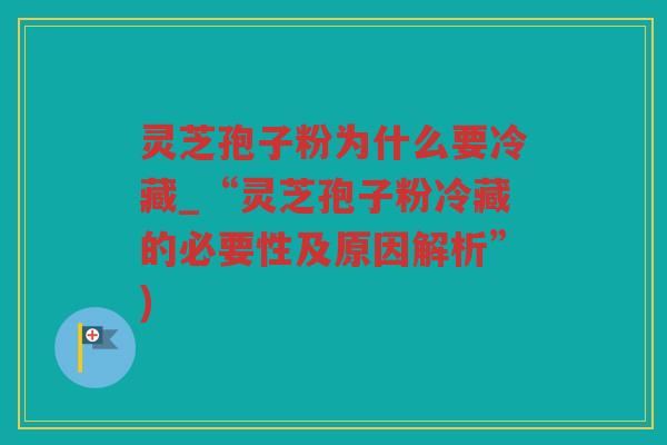 灵芝孢子粉为什么要冷藏_“灵芝孢子粉冷藏的必要性及原因解析”)