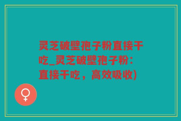 灵芝破壁孢子粉直接干吃_灵芝破壁孢子粉:直接干吃,高效吸收) 灵芝破壁孢子粉直接干吃_灵芝破壁孢子粉:直接干吃,高效吸收)