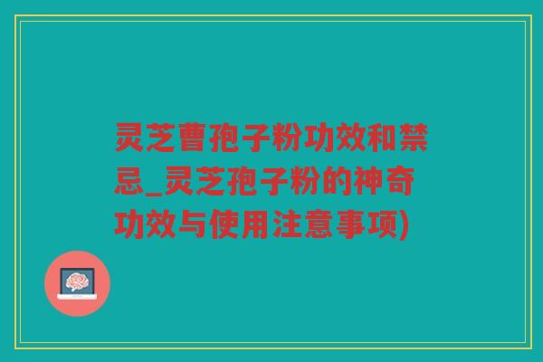 灵芝曹孢子粉功效和禁忌_灵芝孢子粉的神奇功效与使用注意事项) 灵芝曹孢子粉功效和禁忌_灵芝孢子粉的神奇功效与使用注意事项)