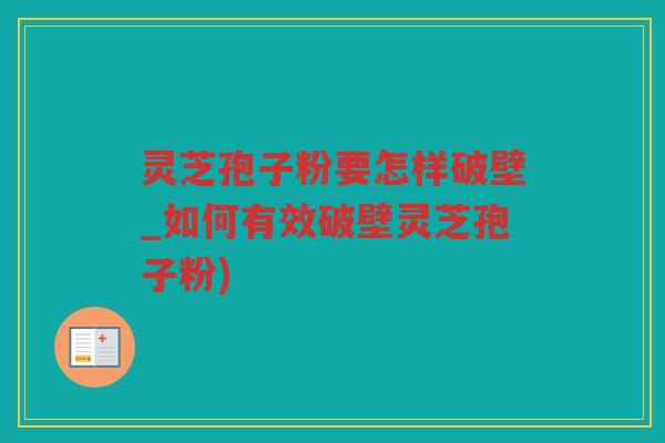 灵芝孢子粉要怎样破壁_如何有效破壁灵芝孢子粉)