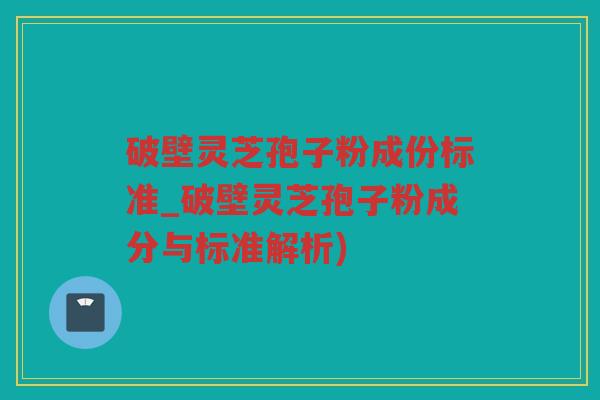 破壁灵芝孢子粉成份标准_破壁灵芝孢子粉成分与标准解析)