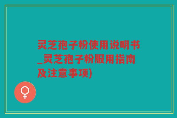 灵芝孢子粉使用说明书_灵芝孢子粉服用指南及注意事项)