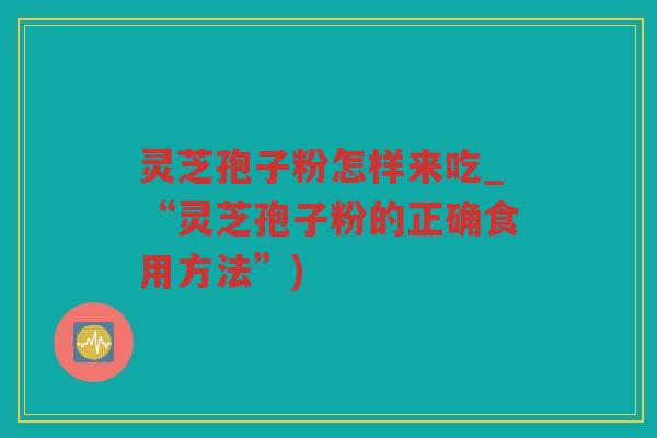 灵芝孢子粉怎样来吃_“灵芝孢子粉的正确食用方法”)