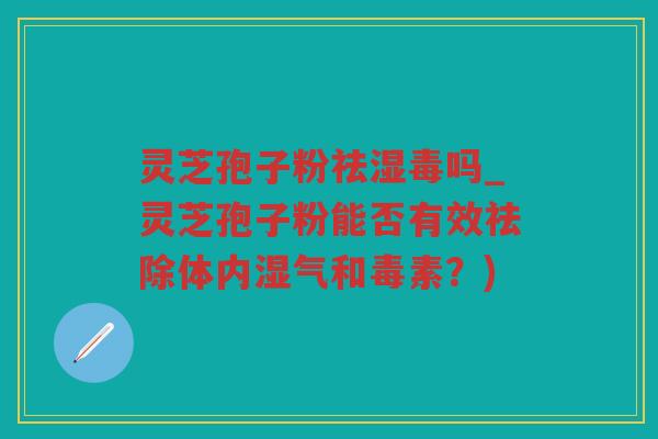 灵芝孢子粉祛湿毒吗_灵芝孢子粉能否有效祛除体内湿气和毒素？)