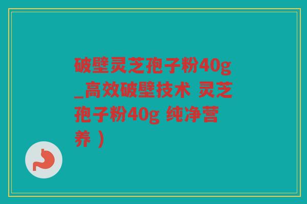 破壁灵芝孢子粉40g_高效破壁技术 灵芝孢子粉40g 纯净营养 )