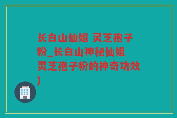 长白山仙姐 灵芝孢子粉_长白山神秘仙姐 灵芝孢子粉的神奇功效) 长白山仙姐 灵芝孢子粉_长白山神秘仙姐 灵芝孢子粉的神奇功效)