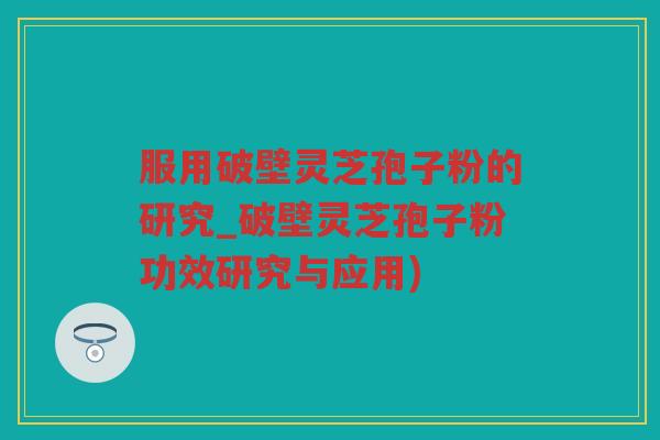 服用破壁灵芝孢子粉的研究_破壁灵芝孢子粉功效研究与应用) 服用破壁灵芝孢子粉的研究_破壁灵芝孢子粉功效研究与应用)