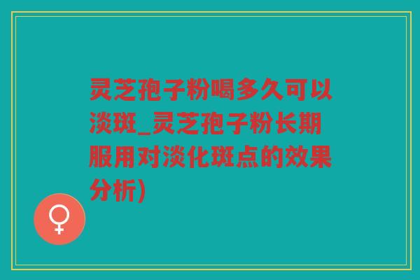 灵芝孢子粉喝多久可以淡斑_灵芝孢子粉长期服用对淡化斑点的效果分析) 灵芝孢子粉喝多久可以淡斑_灵芝孢子粉长期服用对淡化斑点的效果分析)