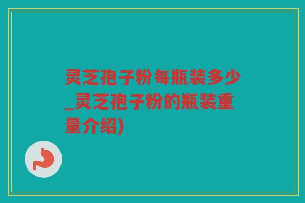 灵芝孢子粉每瓶装多少_灵芝孢子粉的瓶装重量介绍)