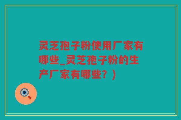 灵芝孢子粉使用厂家有哪些_灵芝孢子粉的生产厂家有哪些?) 灵芝孢子粉使用厂家有哪些_灵芝孢子粉的生产厂家有哪些?)