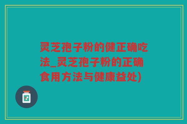 灵芝孢子粉的健正确吃法_灵芝孢子粉的正确食用方法与健康益处)