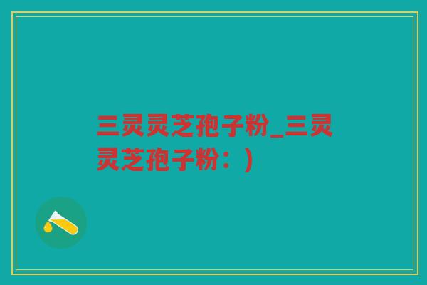 三灵灵芝孢子粉_三灵灵芝孢子粉：)