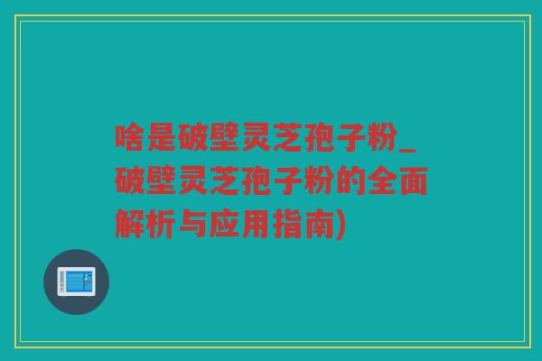 啥是破壁灵芝孢子粉_破壁灵芝孢子粉的全面解析与应用指南)