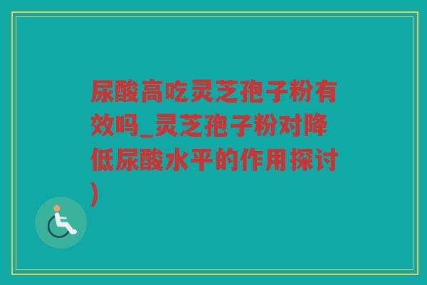尿酸高吃灵芝孢子粉有效吗_灵芝孢子粉对降低尿酸水平的作用探讨)