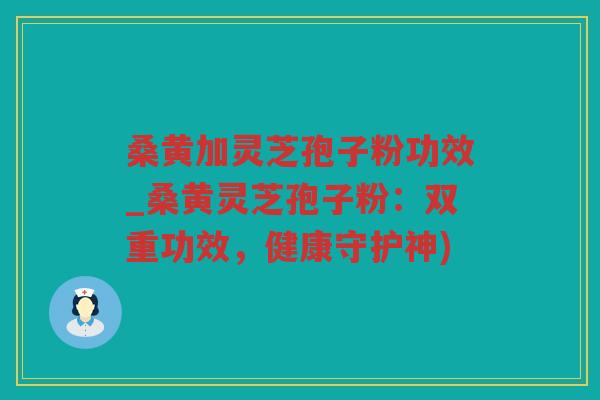 桑黄加灵芝孢子粉功效_桑黄灵芝孢子粉:双重功效,健康守护神) 桑黄加灵芝孢子粉功效_桑黄灵芝孢子粉:双重功效,健康守护神)