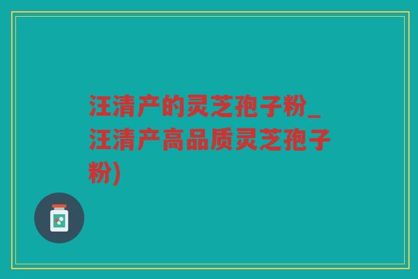 汪清产的灵芝孢子粉_汪清产高品质灵芝孢子粉)