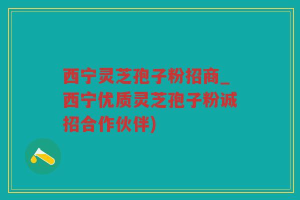西宁灵芝孢子粉招商_西宁优质灵芝孢子粉诚招合作伙伴)