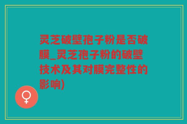 灵芝破壁孢子粉是否破膜_灵芝孢子粉的破壁技术及其对膜完整性的影响)