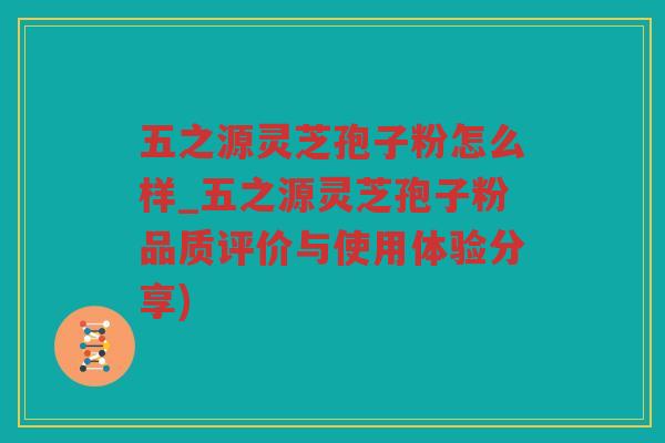 五之源灵芝孢子粉怎么样_五之源灵芝孢子粉品质评价与使用体验分享)