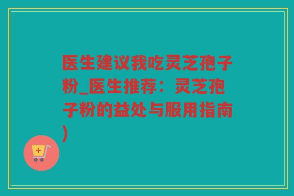 医生建议我吃灵芝孢子粉_医生推荐：灵芝孢子粉的益处与服用指南)