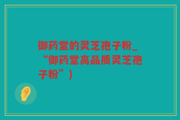 御药堂的灵芝孢子粉_“御药堂高品质灵芝孢子粉”)