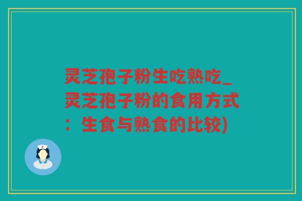 灵芝孢子粉生吃熟吃_灵芝孢子粉的食用方式：生食与熟食的比较)
