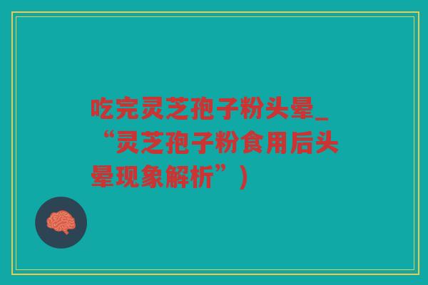 吃完灵芝孢子粉头晕_“灵芝孢子粉食用后头晕现象解析”)