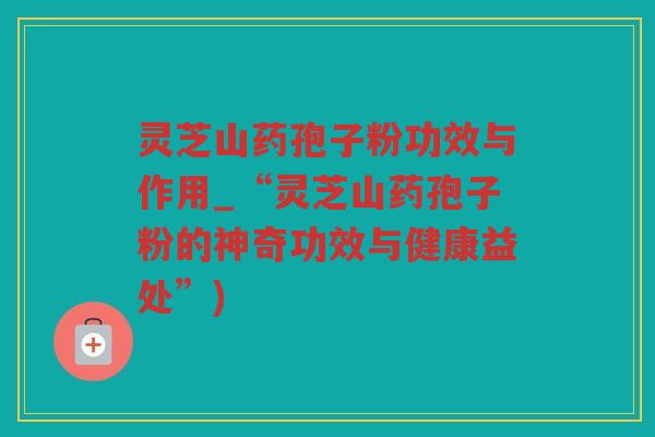 灵芝山药孢子粉功效与作用_“灵芝山药孢子粉的神奇功效与健康益处”) 灵芝山药孢子粉功效与作用_“灵芝山药孢子粉的神奇功效与健康益处”)