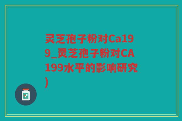 灵芝孢子粉对Ca199_灵芝孢子粉对CA199水平的影响研究)