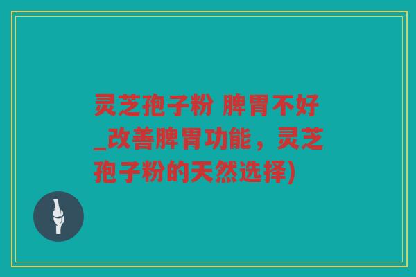 灵芝孢子粉 脾胃不好_改善脾胃功能，灵芝孢子粉的天然选择)